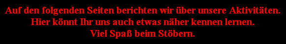 Auf den folgenden Seiten berichten wir ber unsere Aktivitten.
Hier knnt Ihr uns auch etwas nher kennen lernen.
Viel Spa beim Stbern.
