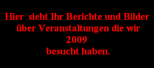 Hier  sieht Ihr Berichte und Bilder
 ber Veranstaltungen die wir
2009
 besucht haben.