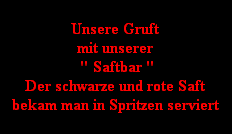 Unsere Gruft
mit unserer
 " Saftbar "
Der schwarze und rote Saft
bekam man in Spritzen serviert