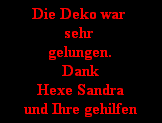 Die Deko war 
sehr 
gelungen.
Dank
Hexe Sandra
und Ihre gehilfen